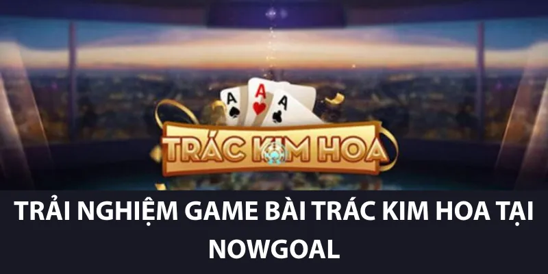 Trải Nghiệm Game Bài Trác Kim Hoa Tại Nowgoal